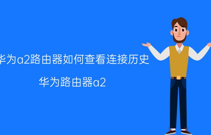 华为a2路由器如何查看连接历史 华为路由器a2 已连接 不可上网？